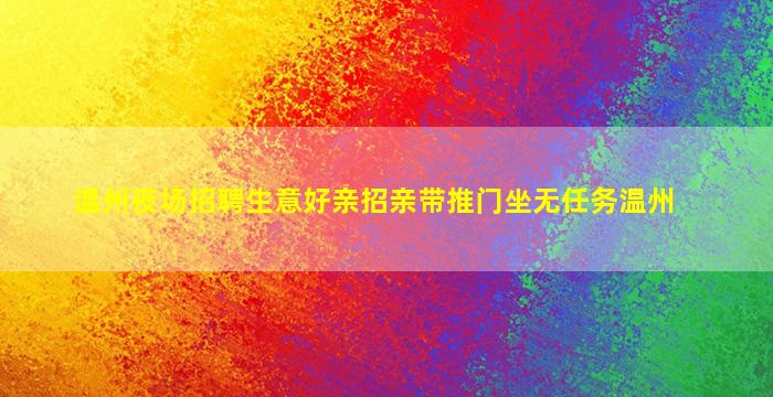 温州夜场招聘生意好亲招亲带推门坐无任务温州